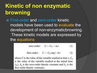 Kinetic of non enzymatic
browning
 First-order and zero-order kinetic
models have been used to evaluate the
development of non-enzymaticbrowning.
These kinetic models are expressed by
the equations
 