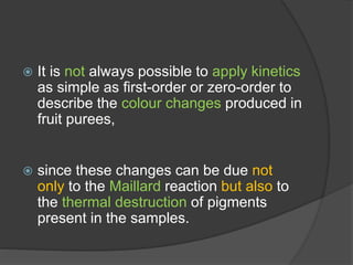  It is not always possible to apply kinetics
as simple as first-order or zero-order to
describe the colour changes produced in
fruit purees,
 since these changes can be due not
only to the Maillard reaction but also to
the thermal destruction of pigments
present in the samples.
 