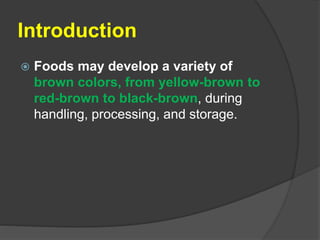 Introduction
 Foods may develop a variety of
brown colors, from yellow-brown to
red-brown to black-brown, during
handling, processing, and storage.
 