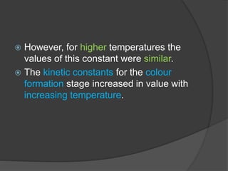  However, for higher temperatures the
values of this constant were similar.
 The kinetic constants for the colour
formation stage increased in value with
increasing temperature.
 