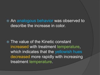  An analogous behavior was observed to
describe the increase in color.
 The value of the Kinetic constant
increased with treatment temperature,
which indicates that the yellowish hues
decreased more rapidly with increasing
treatment temperature.
 
