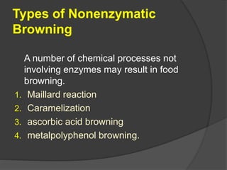 Types of Nonenzymatic
Browning
A number of chemical processes not
involving enzymes may result in food
browning.
1. Maillard reaction
2. Caramelization
3. ascorbic acid browning
4. metalpolyphenol browning.
 