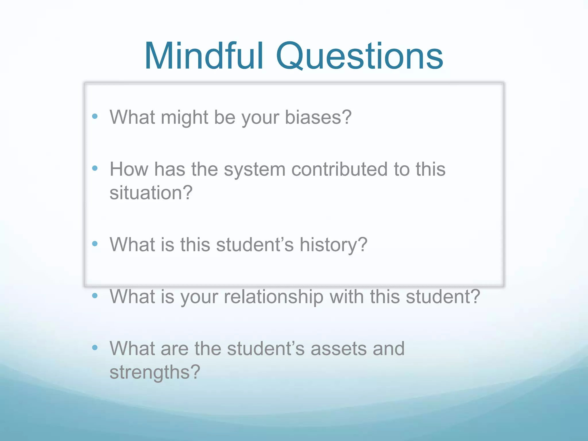 Mindful Questions
• What might be your biases?
• How has the system contributed to this
situation?
• What is this student’s history?
• What is your relationship with this student?
• What are the student’s assets and
strengths?
 