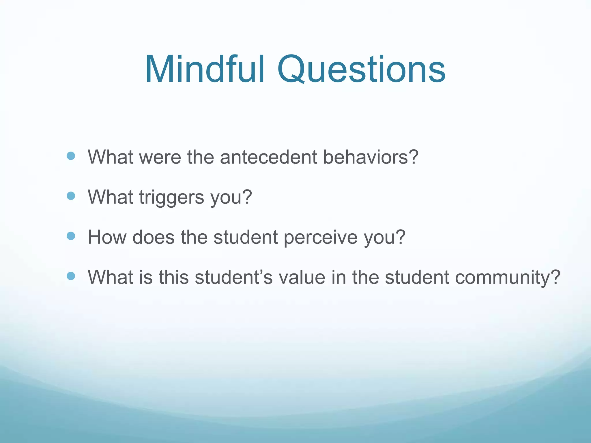Mindful Questions
 What were the antecedent behaviors?
 What triggers you?
 How does the student perceive you?
 What is this student’s value in the student community?
 