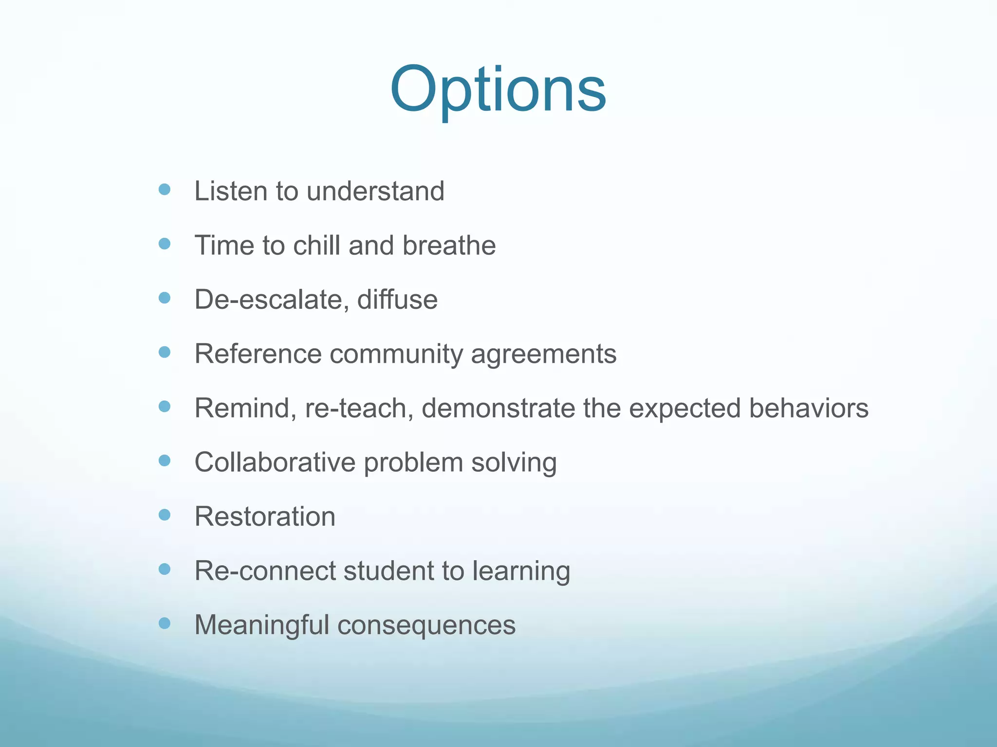 Options
 Listen to understand
 Time to chill and breathe
 De-escalate, diffuse
 Reference community agreements
 Remind, re-teach, demonstrate the expected behaviors
 Collaborative problem solving
 Restoration
 Re-connect student to learning
 Meaningful consequences
 