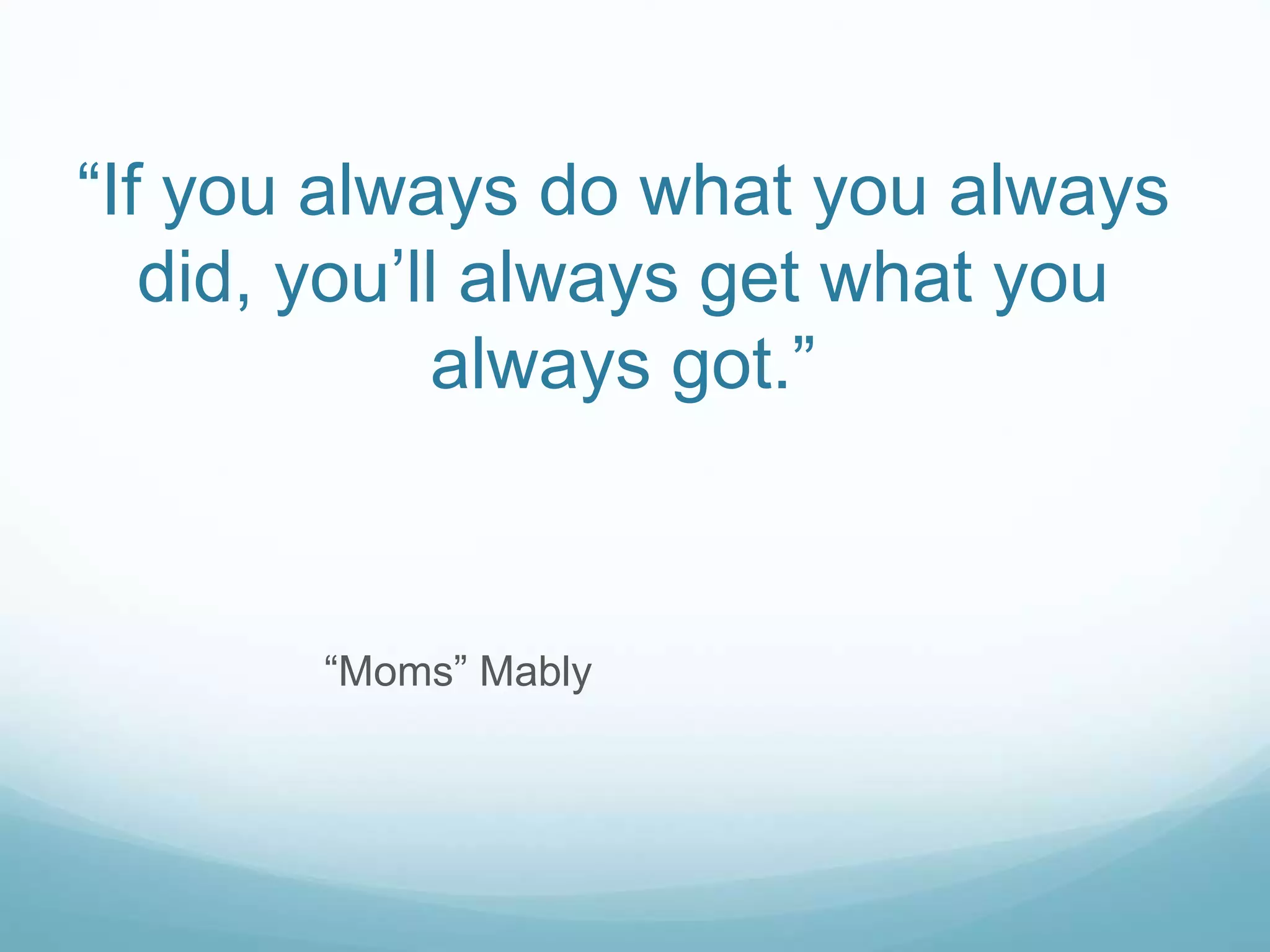 “If you always do what you always
did, you’ll always get what you
always got.”
“Moms” Mably
 