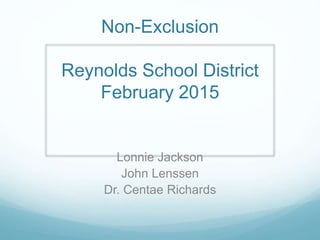 Non-Exclusion
Reynolds School District
February 2015
Lonnie Jackson
John Lenssen
Dr. Centae Richards
 