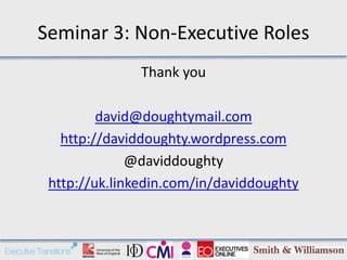 Seminar 3: Non-Executive Roles
               Thank you

         david@doughtymail.com
   http://daviddoughty.wordpress.com
              @daviddoughty
 http://uk.linkedin.com/in/daviddoughty
 