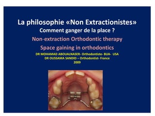 La philosophie «Non Extractionistes»
Comment ganger de la place ?
Non-extraction Orthodontic therapy
Space gaining in orthodontics
DR MOHAMAD ABOUALNASER- Orthodontiste- BUA- USA
DR OUSSAMA SANDID – Orthodontist- France
2009
 