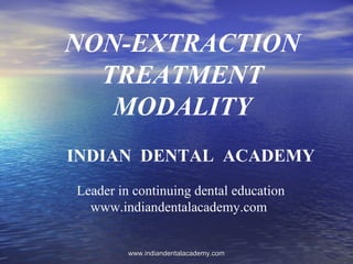 NON-EXTRACTION
TREATMENT
MODALITY
INDIAN DENTAL ACADEMY
Leader in continuing dental education
www.indiandentalacademy.com
www.indiandentalacademy.comwww.indiandentalacademy.com
 