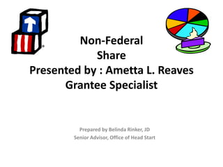 Prepared by Belinda Rinker, JD
Senior Advisor, Office of Head Start
Non-Federal
Share
Presented by : Ametta L. Reaves
Grantee Specialist
 