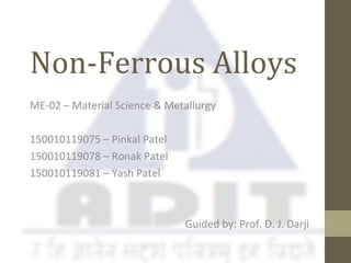Non-Ferrous Alloys
ME-02 – Material Science & Metallurgy
150010119075 – Pinkal Patel
150010119078 – Ronak Patel
150010119081 – Yash Patel
Guided by: Prof. D. J. Darji
 