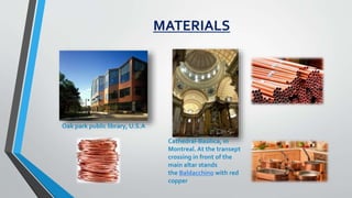 MATERIALS
Oak park public library, U.S.A
Cathedral-Basilica, in
Montreal. At the transept
crossing in front of the
main altar stands
the Baldacchino with red
copper
 