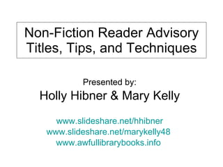 Non-Fiction Reader Advisory Titles, Tips, and Techniques Presented by: Holly Hibner & Mary Kelly www.slideshare.net/hhibner www.slideshare.net/marykelly48   www.awfullibrarybooks.info   