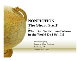 NONFICTION:
The Short Stuff
or
What Do I Write… and Where
in the World Do I Sell It?in the World Do I Sell It?
Melanie RigneyMelanie Rigney
Creative Word Seminar
Herndon, VA
November 1 2008November 1, 2008
 