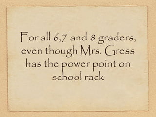 For all 6,7 and 8 graders,
even though Mrs. Gress
 has the power point on
        school rack
 