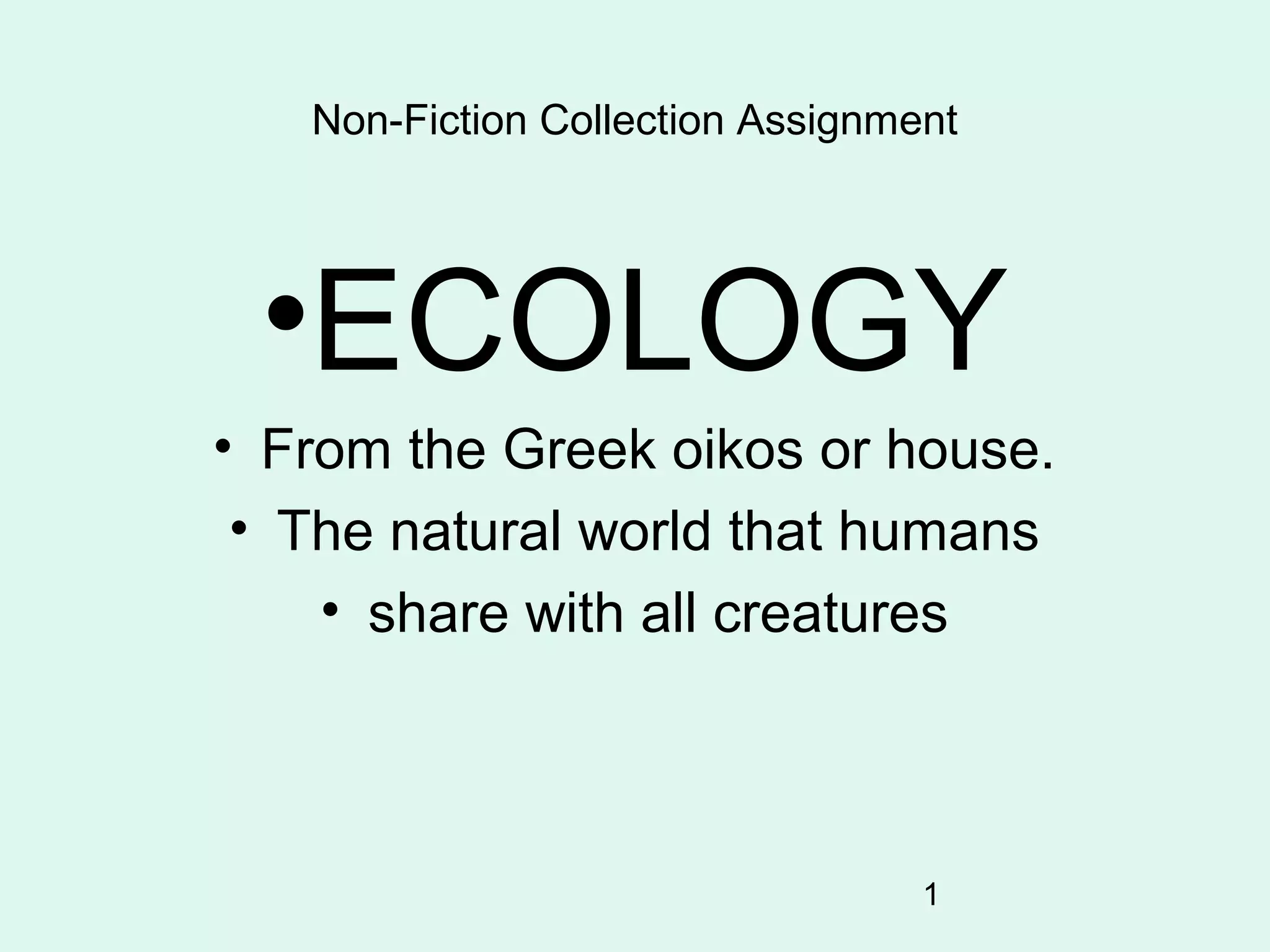 1
Non-Fiction Collection Assignment
•ECOLOGY
• From the Greek oikos or house.
• The natural world that humans
• share with all creatures
 
