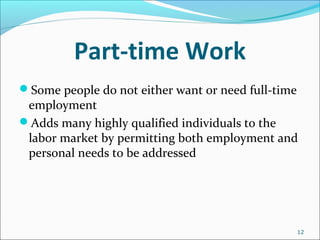 Part-time Work
Some people do not either want or need full-time
employment
Adds many highly qualified individuals to the
labor market by permitting both employment and
personal needs to be addressed
12
 