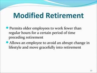 Modified Retirement
Permits older employees to work fewer than
regular hours for a certain period of time
preceding retirement
Allows an employee to avoid an abrupt change in
lifestyle and move gracefully into retirement
13
 