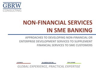 NON-FINANCIAL
SERVICES IN
SME BANKING
Approaches to developing
non-financial or enterprise
development services to
supplement financial
services to SME customers
 
