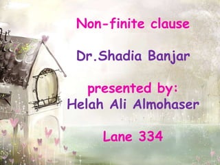 Non-finite clause
Dr.Shadia Banjar
presented by:
Helah Ali Almohaser
Lane 334
 