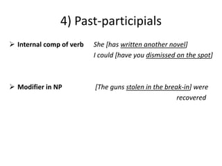 4) Past-participials
 Internal comp of verb   She [has written another novel]
                          I could [have you dismissed on the spot]



 Modifier in NP          [The guns stolen in the break-in] were
                                                      recovered
 