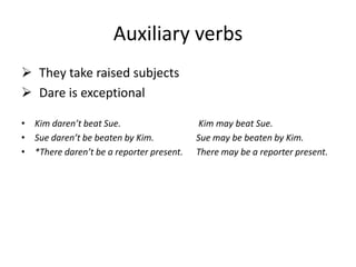 Auxiliary verbs
 They take raised subjects
 Dare is exceptional

• Kim daren’t beat Sue.                    Kim may beat Sue.
• Sue daren’t be beaten by Kim.           Sue may be beaten by Kim.
• *There daren’t be a reporter present.   There may be a reporter present.
 