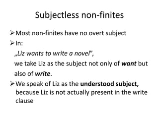 Subjectless non-finites
Most non-finites have no overt subject
In:
 „Liz wants to write a novel”,
 we take Liz as the subject not only of want but
 also of write.
We speak of Liz as the understood subject,
 because Liz is not actually present in the write
 clause
 