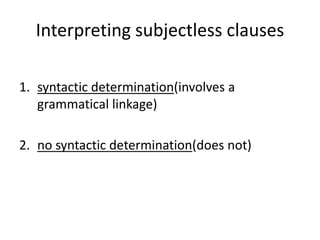 Interpreting subjectless clauses

1. syntactic determination(involves a
   grammatical linkage)

2. no syntactic determination(does not)
 