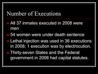 Number of Executions
 All 37 inmates executed in 2008 were
  men
 54 women were under death sentence
 Lethal injection was used in 36 executions
  in 2008; 1 execution was by electrocution.
 Thirty-seven States and the Federal
  government in 2006 had capital statutes.
 