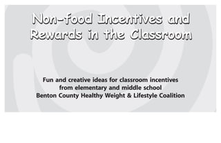 Non-food Incentives and
Rewards in the Classroom


  Fun and creative ideas for classroom incentives
       from elementary and middle school
Benton County Healthy Weight & Lifestyle Coalition
 