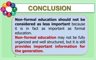 Non-formal education should not be
considered as less important because
it is in fact as important as formal
education.
Non-formal education may not be fully
organized and well structured, but it is still
provides important information for
the generation.
.
 