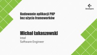Michał Łukaszewski
Intel
Software Engineer
Budowanie aplikacji PHP
bez użycia frameworków
 