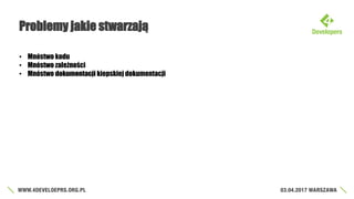 Problemy jakie stwarzają
• Mnóstwo kodu
• Mnóstwo zależności
• Mnóstwo dokumentacji kiepskiej dokumentacji
 