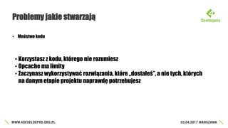 Problemy jakie stwarzają
• Mnóstwo kodu
• Korzystasz z kodu, którego nie rozumiesz
• Opcache ma limity
• Zaczynasz wykorzystywać rozwiązania, które „dostałeś”, a nie tych, których
na danym etapie projektu naprawdę potrzebujesz
 