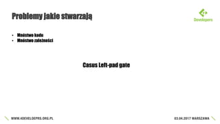 Problemy jakie stwarzają
• Mnóstwo kodu
• Mnóstwo zależności
Casus Left-pad gate
 