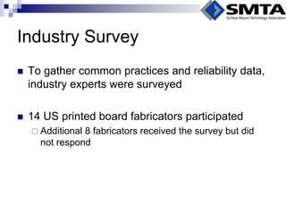 Industry Survey 
To gather common practices and reliability data, industry experts were surveyed 
14 US printed board fabricators participated 
Additional 8 fabricators received the survey but did not respond  