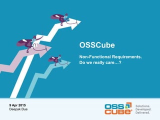 OSSCube
Non-Functional Requirements.
Do we really care…?
9 Apr 2015
Deepak Dua
 