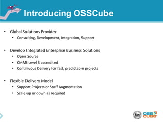 Introducing OSSCube
• Global Solutions Provider
• Consulting, Development, Integration, Support
• Develop Integrated Enterprise Business Solutions
• Open Source
• CMMI Level 3 accredited
• Continuous Delivery for fast, predictable projects
• Flexible Delivery Model
• Support Projects or Staff Augmentation
• Scale up or down as required
 