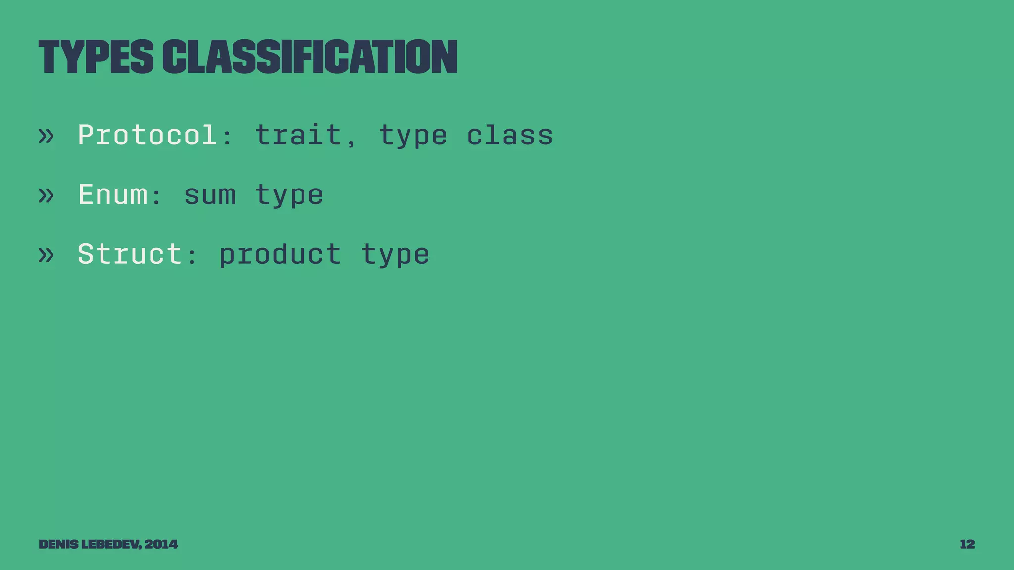 Types classification 
» Protocol: trait, type class 
» Enum: sum type 
» Struct: product type 
Denis Lebedev, 2014 12 
 