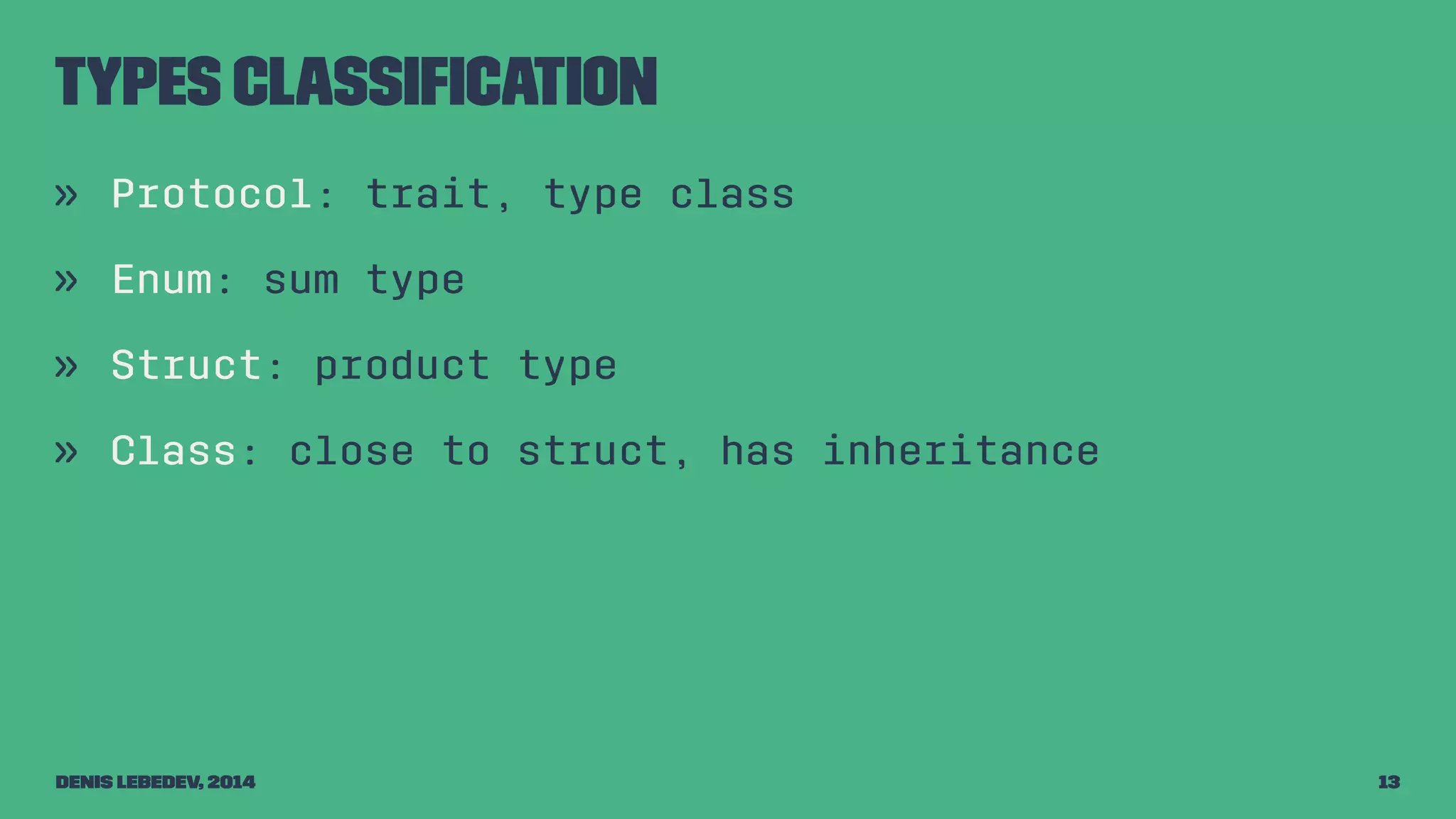 Types classification 
» Protocol: trait, type class 
» Enum: sum type 
» Struct: product type 
» Class: close to struct, has inheritance 
Denis Lebedev, 2014 13 
 