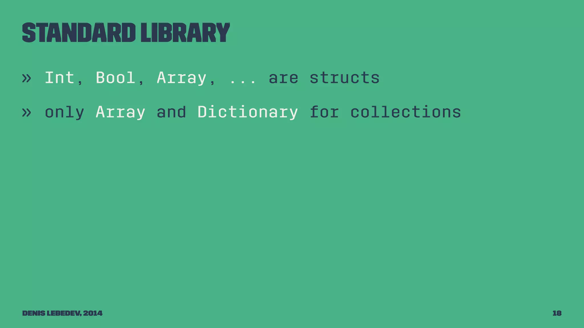 Standard library 
» Int, Bool, Array, ... are structs 
» only Array and Dictionary for collections 
Denis Lebedev, 2014 18 
 