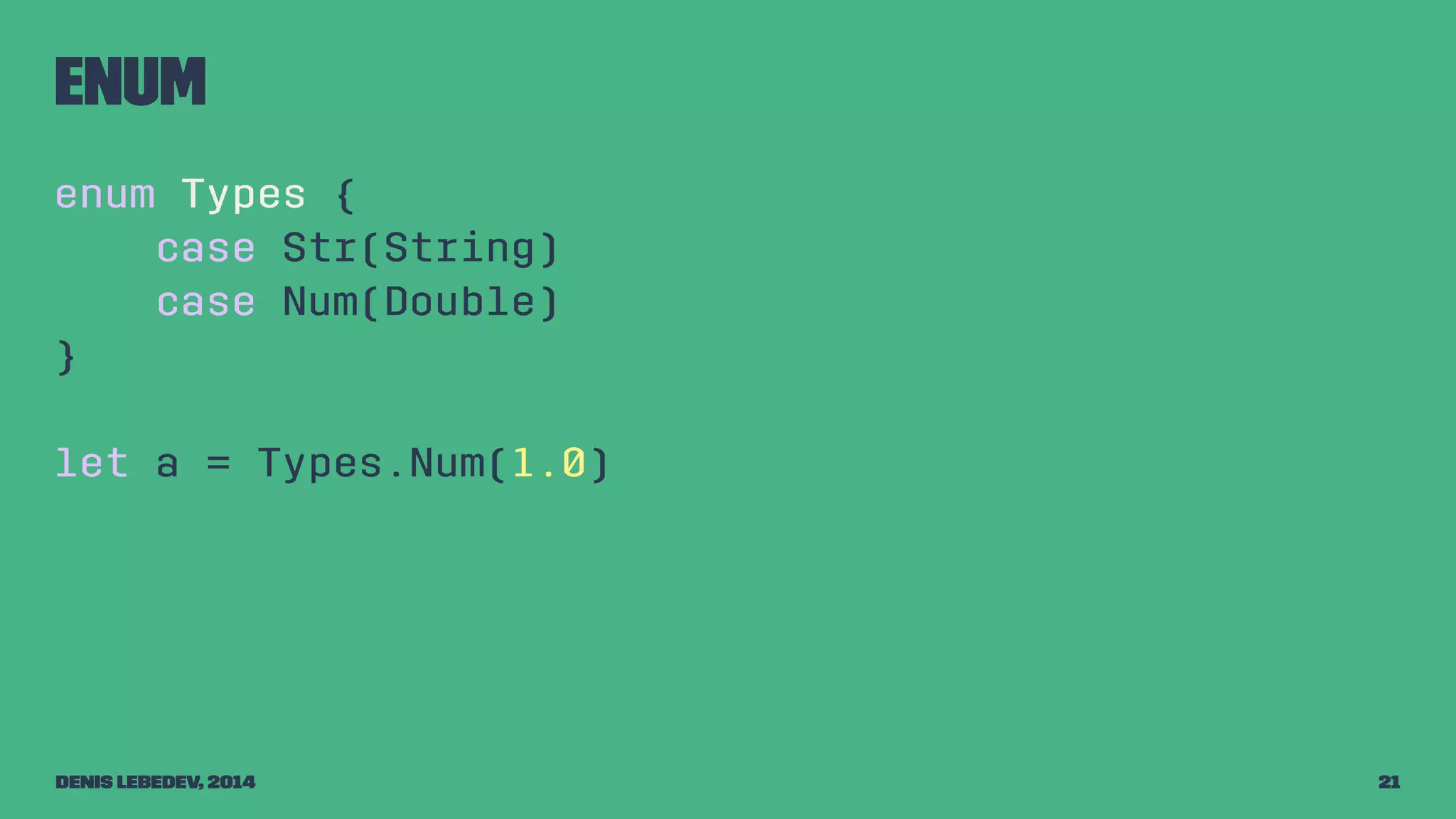 Enum 
enum Types { 
case Str(String) 
case Num(Double) 
} 
let a = Types.Num(1.0) 
Denis Lebedev, 2014 21 
 