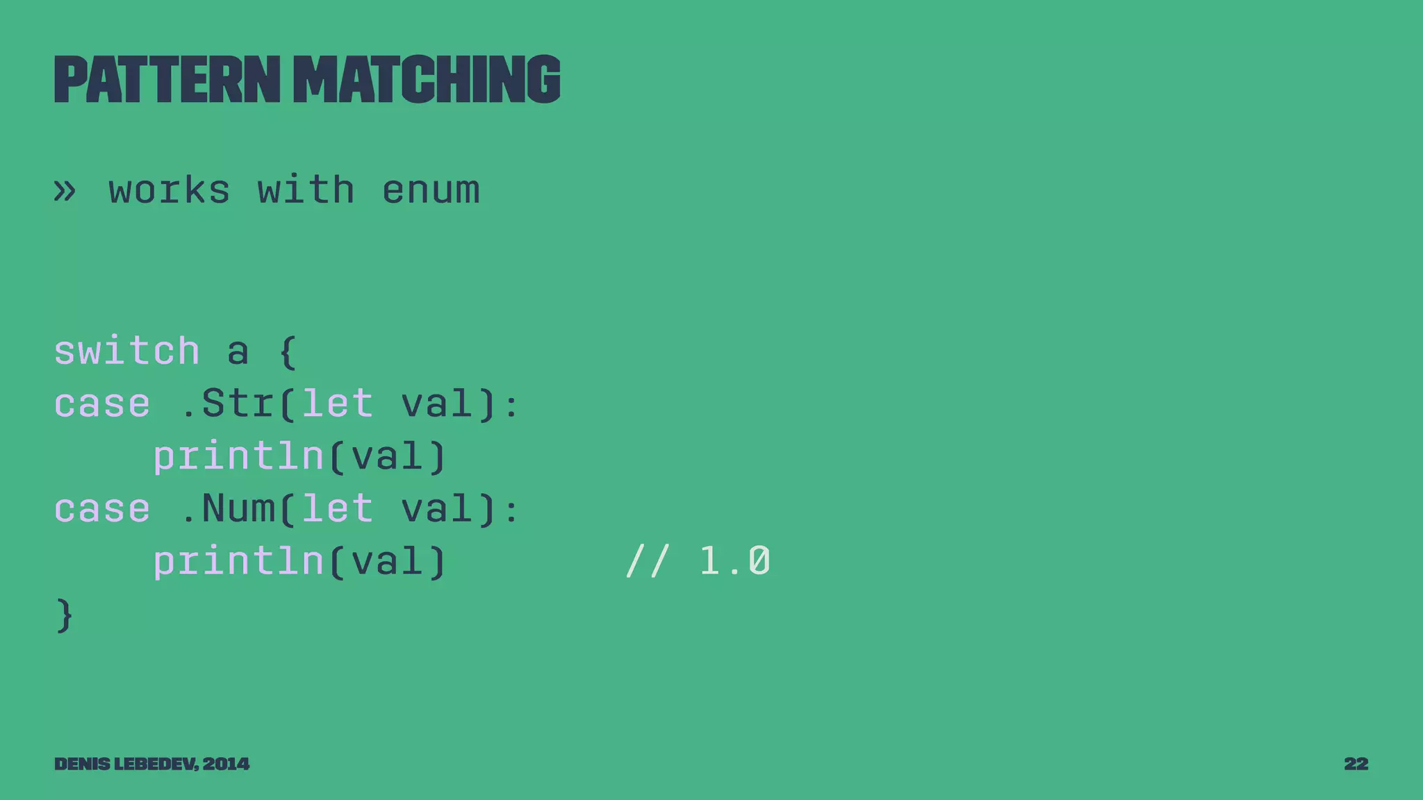 Pattern matching 
» works with enum 
switch a { 
case .Str(let val): 
println(val) 
case .Num(let val): 
println(val) // 1.0 
} 
Denis Lebedev, 2014 22 
 