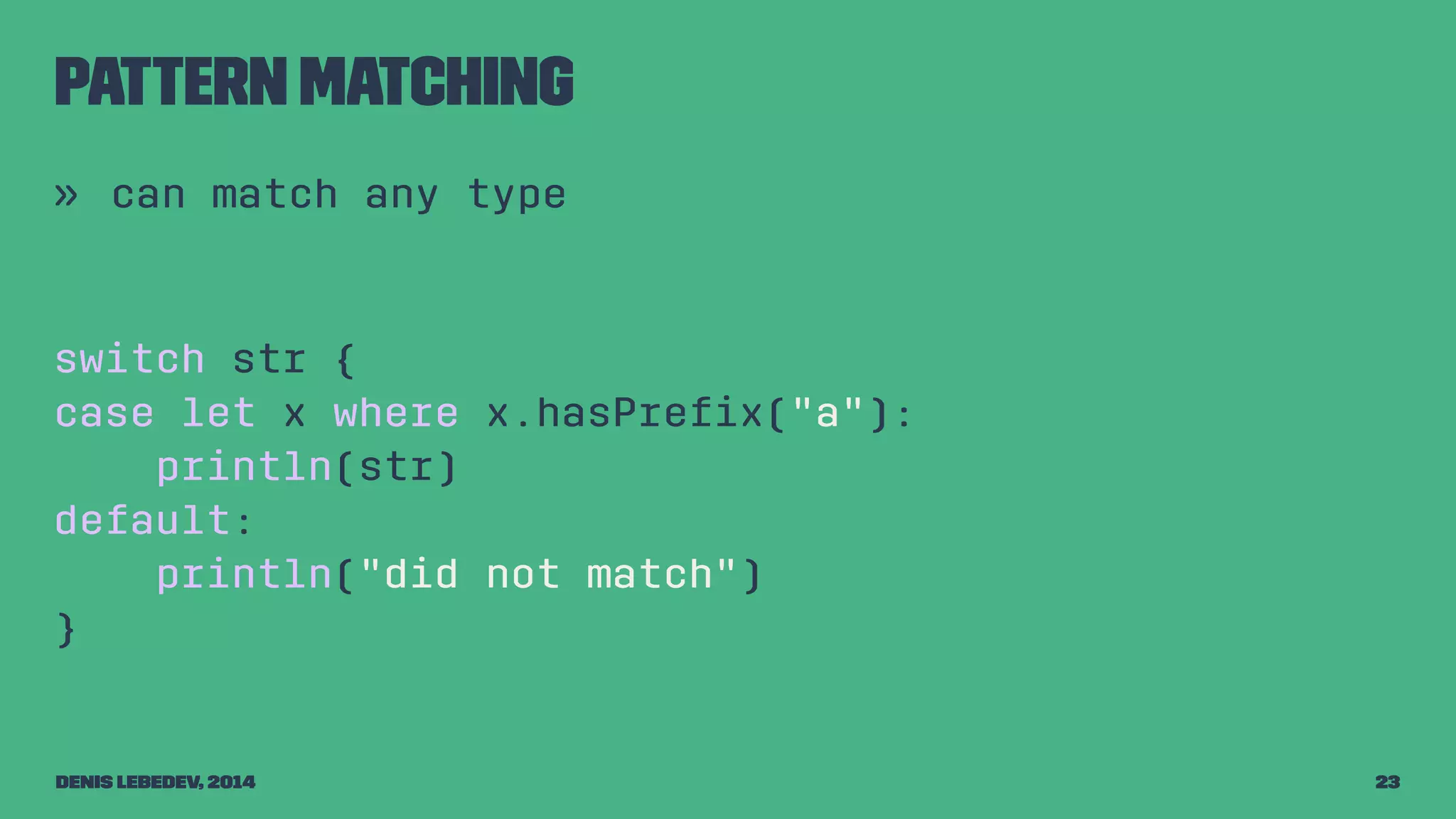 Pattern matching 
» can match any type 
switch str { 
case let x where x.hasPrefix("a"): 
println(str) 
default: 
println("did not match") 
} 
Denis Lebedev, 2014 23 
 