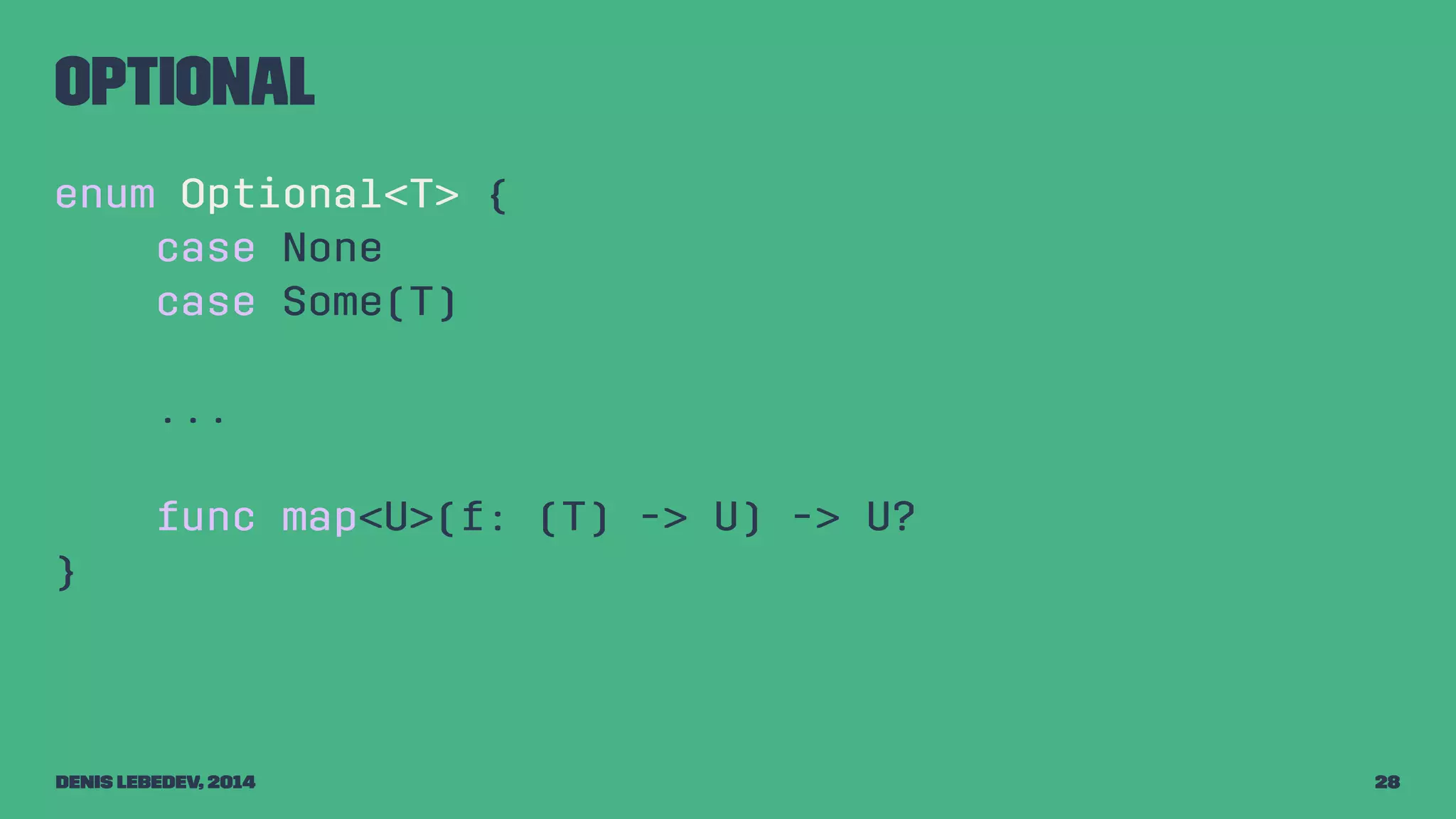 Optional 
enum Optional<T> { 
case None 
case Some(T) 
... 
func map<U>(f: (T) -> U) -> U? 
} 
Denis Lebedev, 2014 28 
 