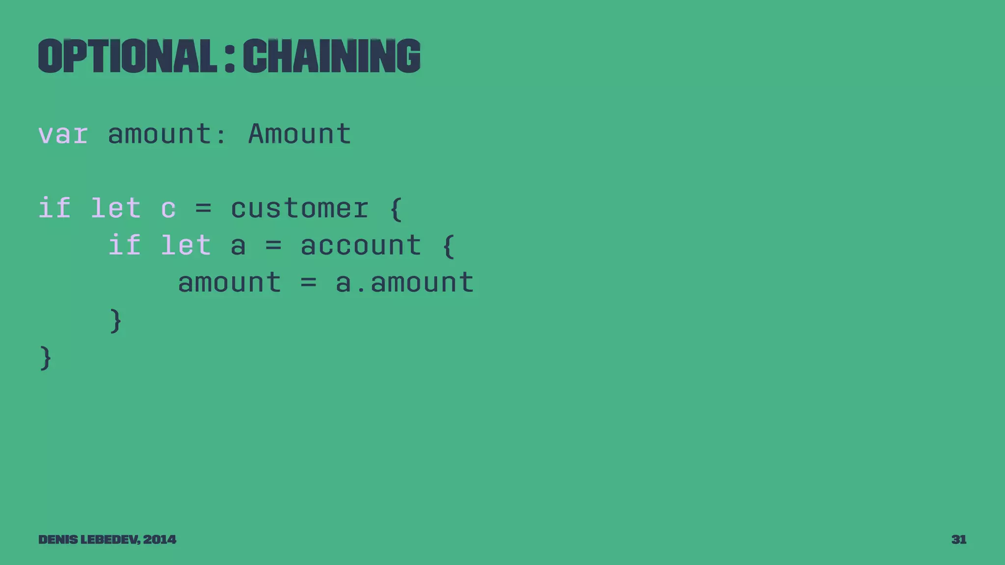 Optional : chaining 
var amount: Amount 
if let c = customer { 
if let a = account { 
amount = a.amount 
} 
} 
Denis Lebedev, 2014 31 
 