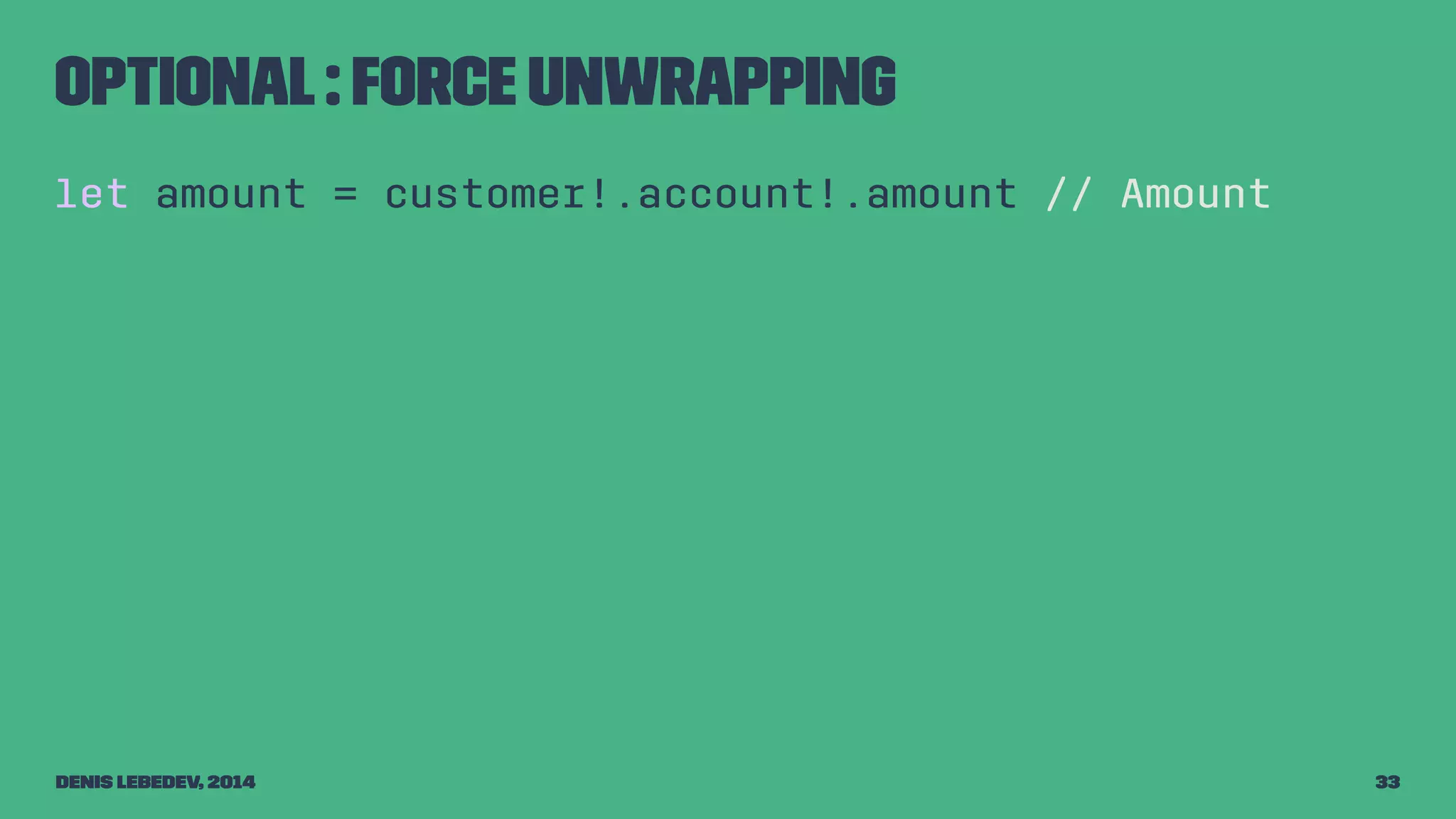 Optional : force unwrapping 
let amount = customer!.account!.amount // Amount 
Denis Lebedev, 2014 33 
 