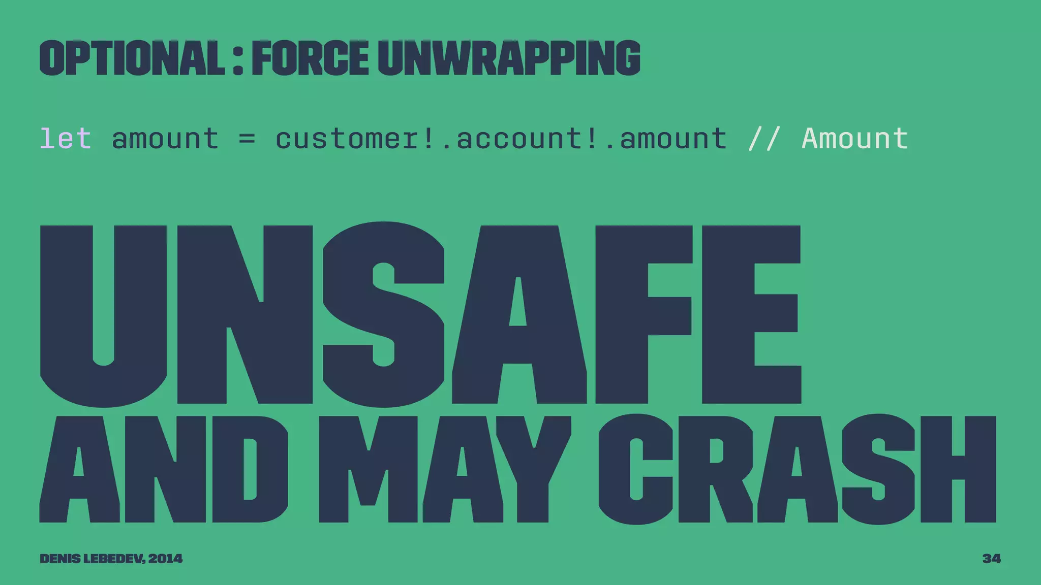 Optional : force unwrapping 
let amount = customer!.account!.amount // Amount 
unsafe 
and may crash 
Denis Lebedev, 2014 34 
 