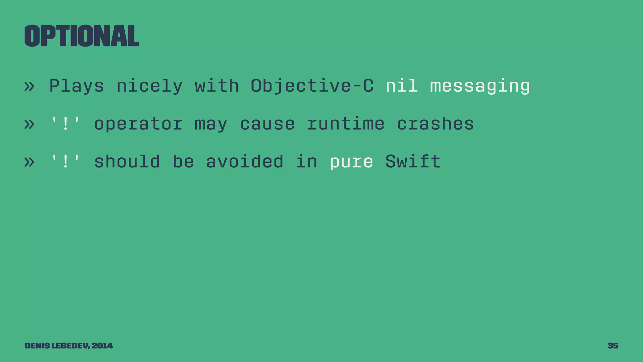 Optional 
» Plays nicely with Objective-C nil messaging 
» '!' operator may cause runtime crashes 
» '!' should be avoided in pure Swift 
Denis Lebedev, 2014 35 
 
